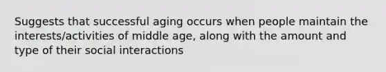 Suggests that successful aging occurs when people maintain the interests/activities of middle age, along with the amount and type of their social interactions