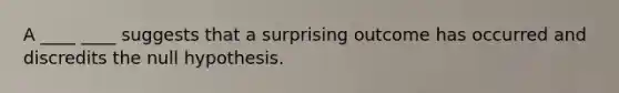 A ____ ____ suggests that a surprising outcome has occurred and discredits the null hypothesis.