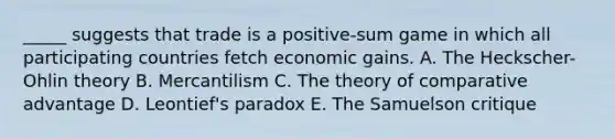 _____ suggests that trade is a positive-sum game in which all participating countries fetch economic gains. A. The Heckscher-Ohlin theory B. Mercantilism C. The theory of comparative advantage D. Leontief's paradox E. The Samuelson critique