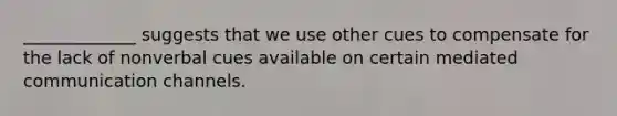 _____________ suggests that we use other cues to compensate for the lack of nonverbal cues available on certain mediated communication channels.
