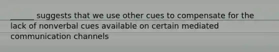 ______ suggests that we use other cues to compensate for the lack of nonverbal cues available on certain mediated communication channels
