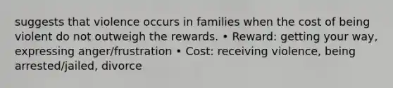 suggests that violence occurs in families when the cost of being violent do not outweigh the rewards. • Reward: getting your way, expressing anger/frustration • Cost: receiving violence, being arrested/jailed, divorce