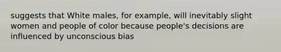 suggests that White males, for example, will inevitably slight women and people of color because people's decisions are influenced by unconscious bias