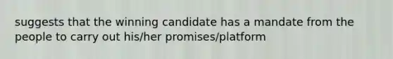 suggests that the winning candidate has a mandate from the people to carry out his/her promises/platform