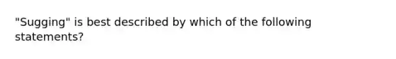 "Sugging" is best described by which of the following statements?