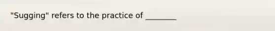 "Sugging" refers to the practice of ________