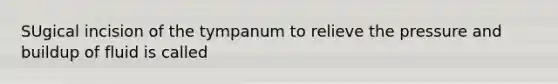 SUgical incision of the tympanum to relieve the pressure and buildup of fluid is called