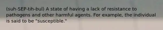 (suh-SEP-tih-bul) A state of having a lack of resistance to pathogens and other harmful agents. For example, the individual is said to be "susceptible."