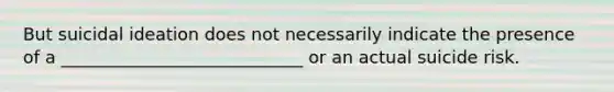 But suicidal ideation does not necessarily indicate the presence of a ____________________________ or an actual suicide risk.