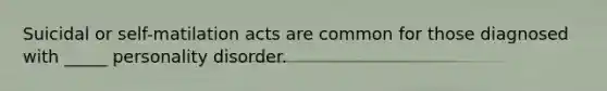 Suicidal or self-matilation acts are common for those diagnosed with _____ personality disorder.