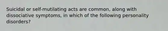 Suicidal or self-mutilating acts are common, along with dissociative symptoms, in which of the following personality disorders?