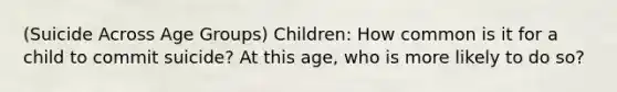 (Suicide Across Age Groups) Children: How common is it for a child to commit suicide? At this age, who is more likely to do so?