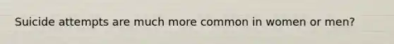 Suicide attempts are much more common in women or men?