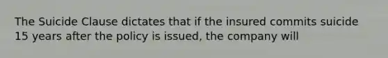 The Suicide Clause dictates that if the insured commits suicide 15 years after the policy is issued, the company will