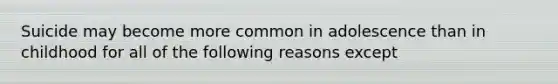 Suicide may become more common in adolescence than in childhood for all of the following reasons except