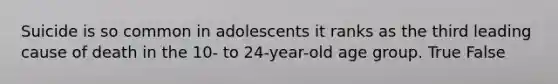 Suicide is so common in adolescents it ranks as the third leading cause of death in the 10- to 24-year-old age group. True False