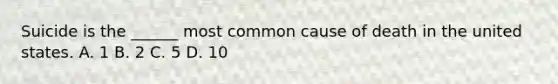 Suicide is the ______ most common cause of death in the united states. A. 1 B. 2 C. 5 D. 10