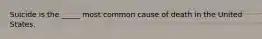 Suicide is the _____ most common cause of death in the United States.