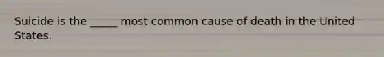 Suicide is the _____ most common cause of death in the United States.