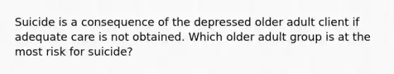 Suicide is a consequence of the depressed older adult client if adequate care is not obtained. Which older adult group is at the most risk for suicide?