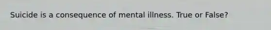 Suicide is a consequence of mental illness. True or False?