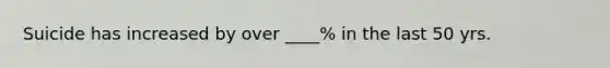 Suicide has increased by over ____% in the last 50 yrs.