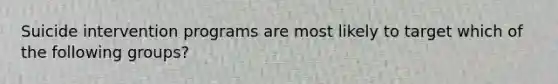 Suicide intervention programs are most likely to target which of the following groups?