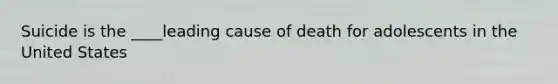 Suicide is the ____leading cause of death for adolescents in the United States