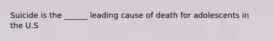 Suicide is the ______ leading cause of death for adolescents in the U.S