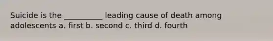 Suicide is the __________ leading cause of death among adolescents a. first b. second c. third d. fourth