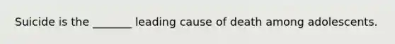 Suicide is the _______ leading cause of death among adolescents.