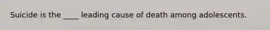 ​Suicide is the ____ leading cause of death among adolescents.