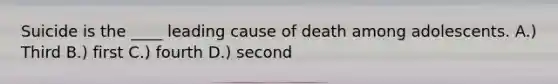 Suicide is the ____ leading cause of death among adolescents. A.) ​Third B.) ​first C.) fourth​ D.) ​second