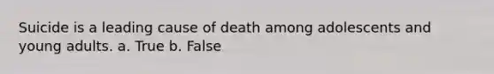 Suicide is a leading cause of death among adolescents and young adults. a. True b. False