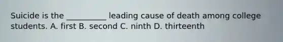 Suicide is the __________ leading cause of death among college students. A. first B. second C. ninth D. thirteenth