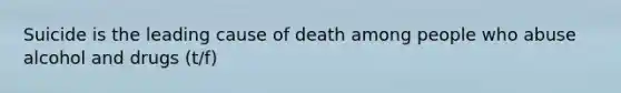 Suicide is the leading cause of death among people who abuse alcohol and drugs (t/f)