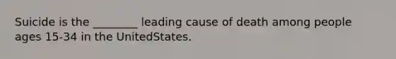 Suicide is the ________ leading cause of death among people ages 15-34 in the UnitedStates.