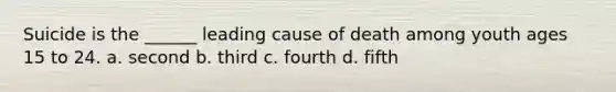 Suicide is the ______ leading cause of death among youth ages 15 to 24. a. second b. third c. fourth d. fifth