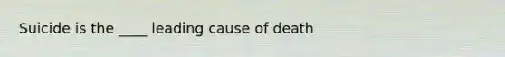 Suicide is the ____ leading cause of death