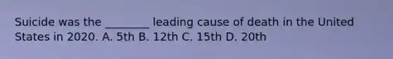 Suicide was the ________ leading cause of death in the United States in 2020. A. 5th B. 12th C. 15th D. 20th