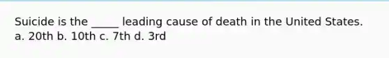 Suicide is the _____ leading cause of death in the United States.​ a. ​20th b. ​10th c. ​7th d. ​3rd