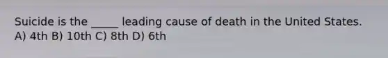 Suicide is the _____ leading cause of death in the United States. A) 4th B) 10th C) 8th D) 6th