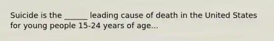 Suicide is the ______ leading cause of death in the United States for young people 15-24 years of age...