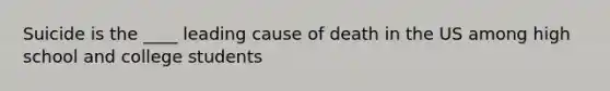 Suicide is the ____ leading cause of death in the US among high school and college students