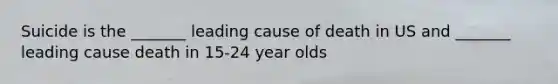 Suicide is the _______ leading cause of death in US and _______ leading cause death in 15-24 year olds