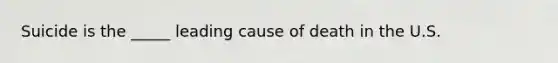 Suicide is the _____ leading cause of death in the U.S.