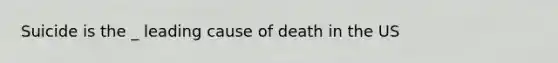 Suicide is the _ leading cause of death in the US