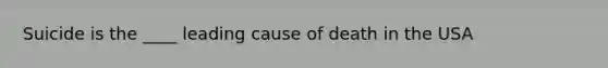 Suicide is the ____ leading cause of death in the USA