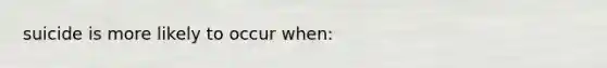 suicide is more likely to occur when: