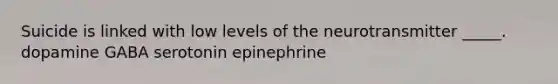 Suicide is linked with low levels of the neurotransmitter _____. dopamine GABA serotonin epinephrine